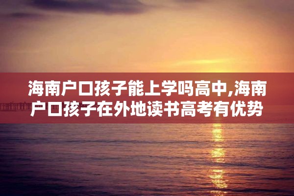 海南户口孩子能上学吗高中,海南户口孩子在外地读书高考有优势吗