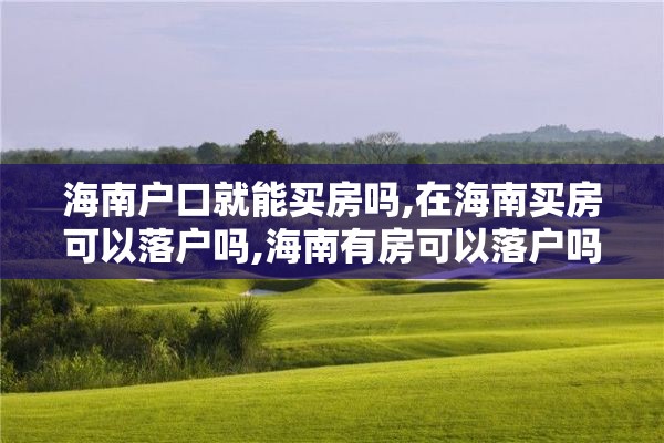 海南户口就能买房吗,在海南买房可以落户吗,海南有房可以落户吗