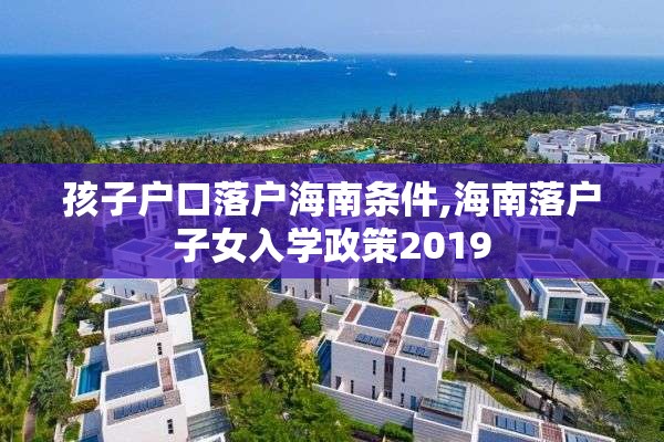 孩子户口落户海南条件,海南落户子女入学政策2019