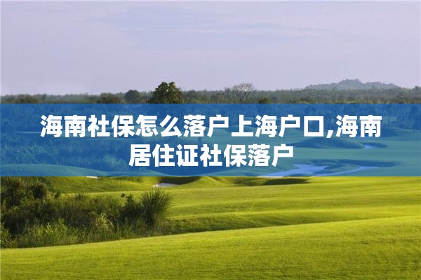 海南社保怎么落户上海户口,海南居住证社保落户