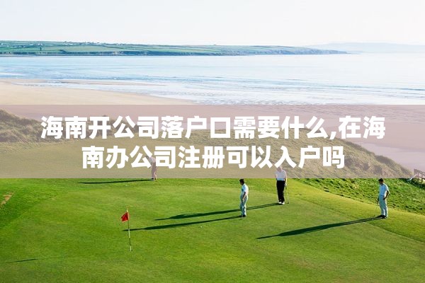 海南开公司落户口需要什么,在海南办公司注册可以入户吗