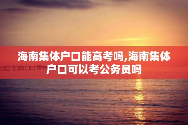 海南集体户口能高考吗,海南集体户口可以考公务员吗