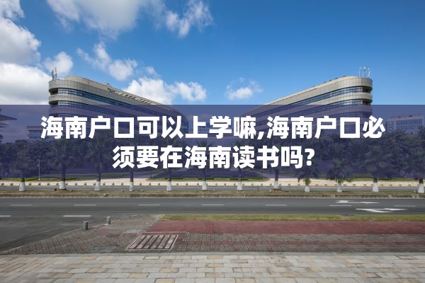 海南户口可以上学嘛,海南户口必须要在海南读书吗?