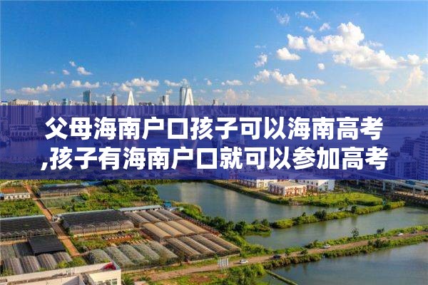 父母海南户口孩子可以海南高考,孩子有海南户口就可以参加高考吗