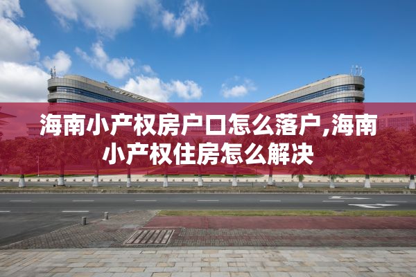 海南小产权房户口怎么落户,海南小产权住房怎么解决