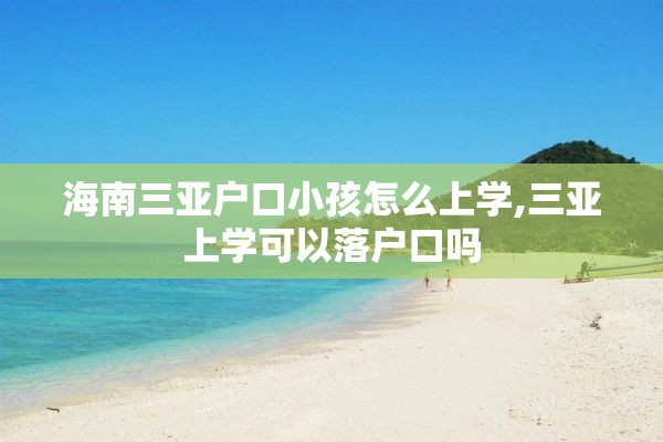 海南三亚户口小孩怎么上学,三亚上学可以落户口吗