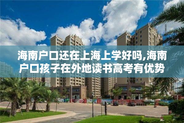 海南户口还在上海上学好吗,海南户口孩子在外地读书高考有优势吗