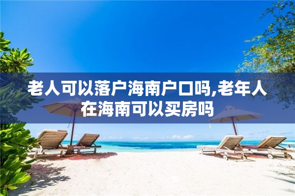 老人可以落户海南户口吗,老年人在海南可以买房吗