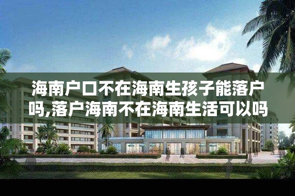 海南户口不在海南生孩子能落户吗,落户海南不在海南生活可以吗