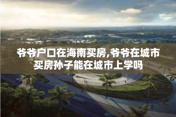 爷爷户口在海南买房,爷爷在城市买房孙子能在城市上学吗