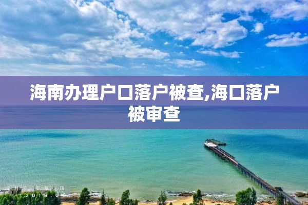 海南办理户口落户被查,海口落户被审查