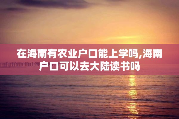 在海南有农业户口能上学吗,海南户口可以去大陆读书吗