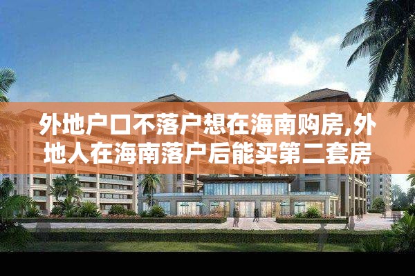 外地户口不落户想在海南购房,外地人在海南落户后能买第二套房子吗