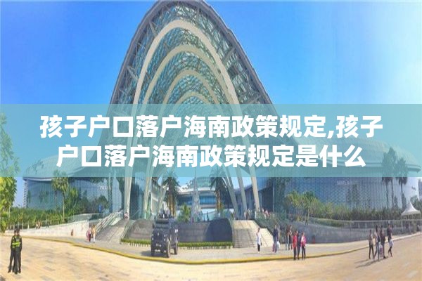 孩子户口落户海南政策规定,孩子户口落户海南政策规定是什么