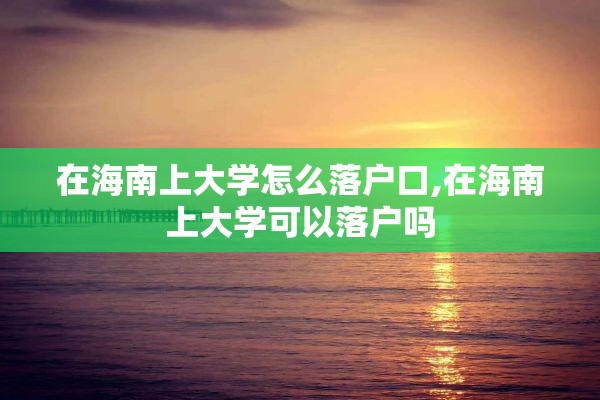 在海南上大学怎么落户口,在海南上大学可以落户吗
