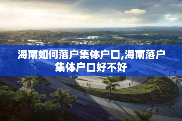 海南如何落户集体户口,海南落户集体户口好不好