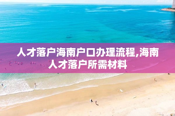 人才落户海南户口办理流程,海南人才落户所需材料