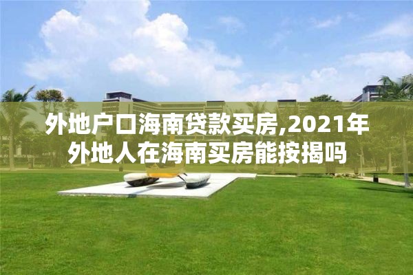 外地户口海南贷款买房,2021年外地人在海南买房能按揭吗