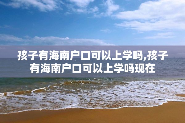 孩子有海南户口可以上学吗,孩子有海南户口可以上学吗现在