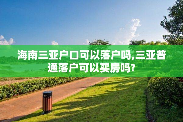 海南三亚户口可以落户吗,三亚普通落户可以买房吗?