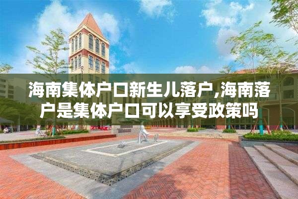 海南集体户口新生儿落户,海南落户是集体户口可以享受政策吗
