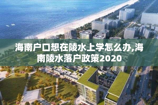 海南户口想在陵水上学怎么办,海南陵水落户政策2020