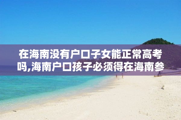 在海南没有户口子女能正常高考吗,海南户口孩子必须得在海南参加高考吗