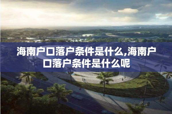 海南户口落户条件是什么,海南户口落户条件是什么呢