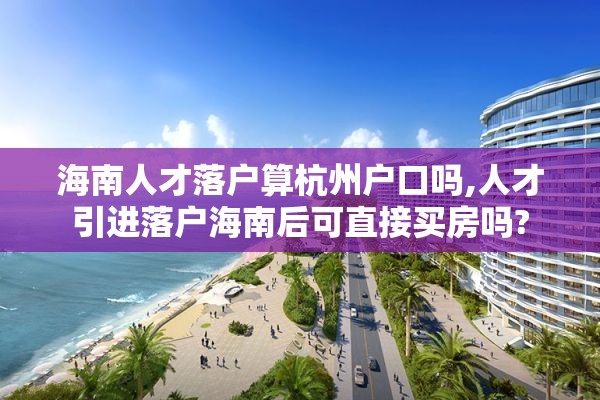 海南人才落户算杭州户口吗,人才引进落户海南后可直接买房吗?
