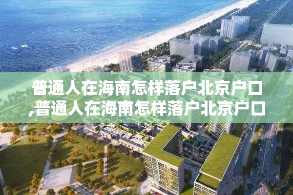 普通人在海南怎样落户北京户口,普通人在海南怎样落户北京户口呢
