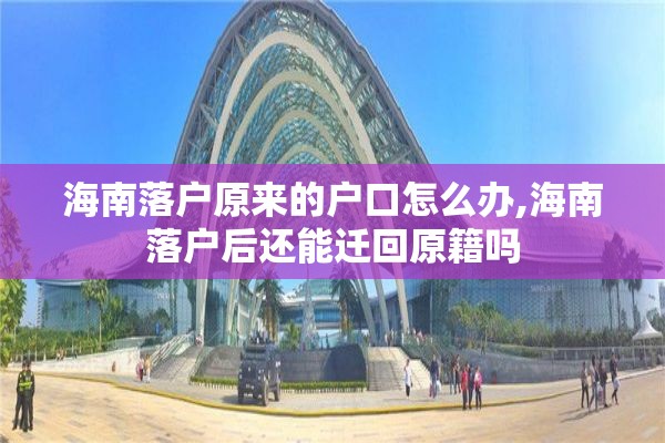 海南落户原来的户口怎么办,海南落户后还能迁回原籍吗