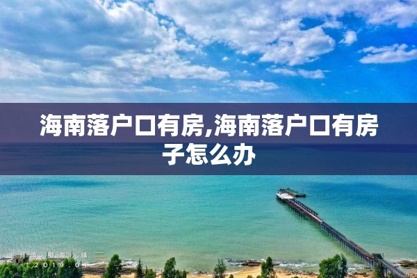 海南落户口有房,海南落户口有房子怎么办
