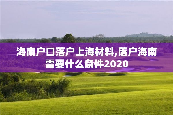 海南户口落户上海材料,落户海南需要什么条件2020