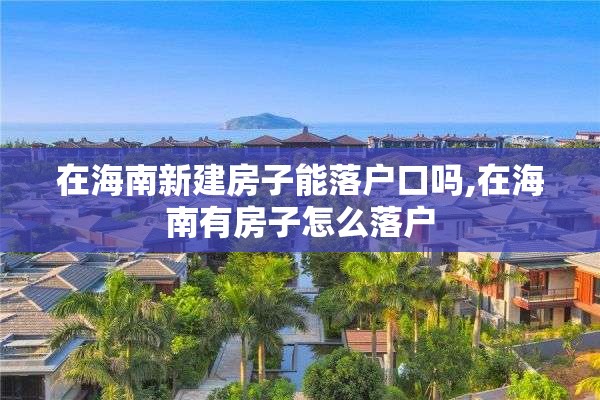 在海南新建房子能落户口吗,在海南有房子怎么落户