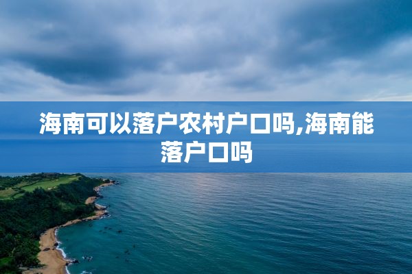 海南可以落户农村户口吗,海南能落户口吗