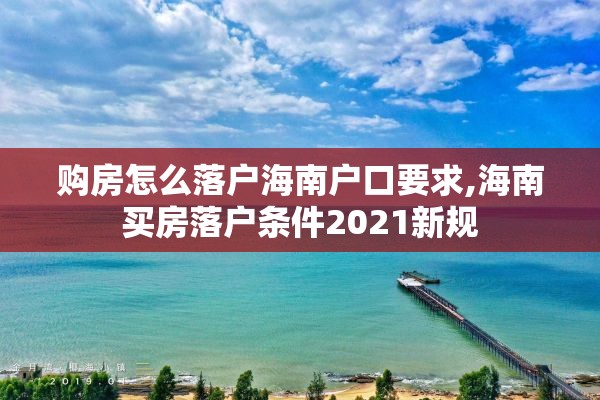 购房怎么落户海南户口要求,海南买房落户条件2021新规