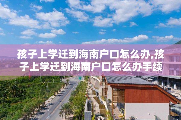 孩子上学迁到海南户口怎么办,孩子上学迁到海南户口怎么办手续