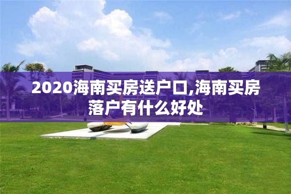 2020海南买房送户口,海南买房落户有什么好处