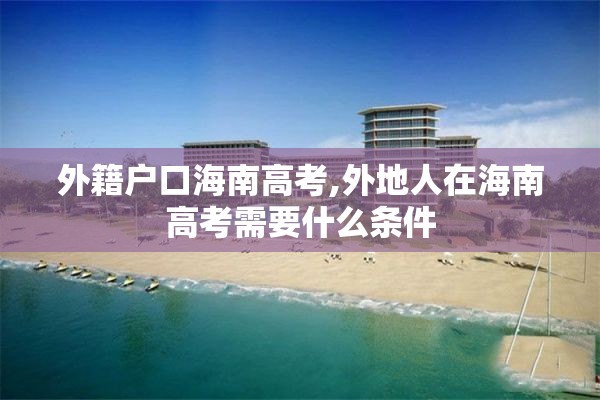 外籍户口海南高考,外地人在海南高考需要什么条件