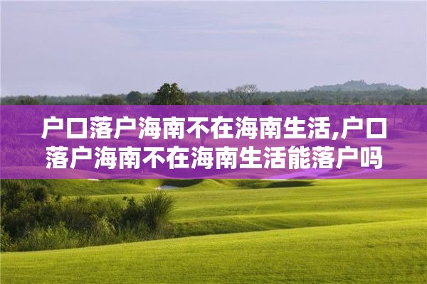 户口落户海南不在海南生活,户口落户海南不在海南生活能落户吗