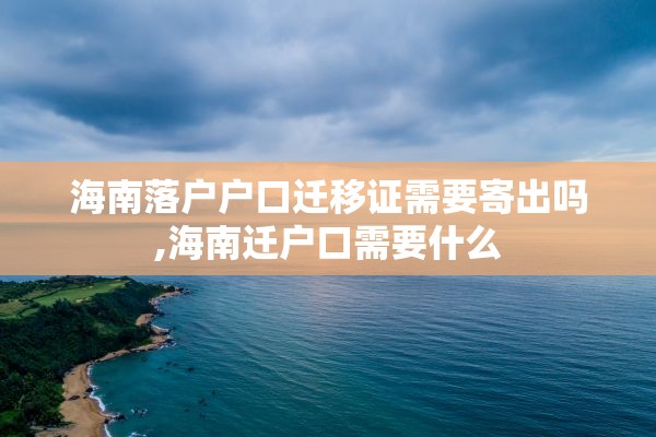 海南落户户口迁移证需要寄出吗,海南迁户口需要什么