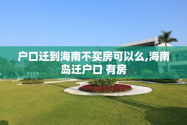 户口迁到海南不买房可以么,海南岛迁户口 有房