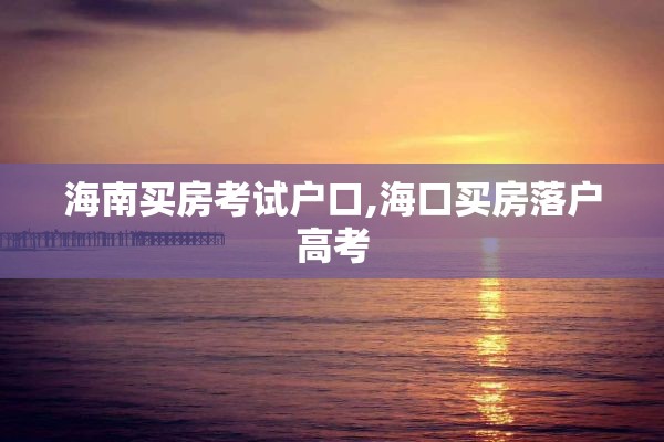 海南买房考试户口,海口买房落户高考