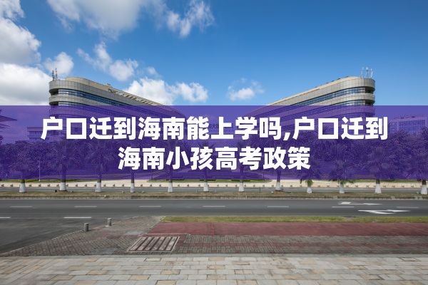 户口迁到海南能上学吗,户口迁到海南小孩高考政策