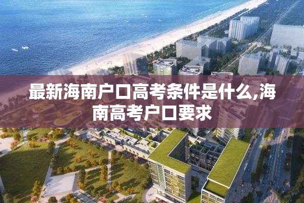 最新海南户口高考条件是什么,海南高考户口要求