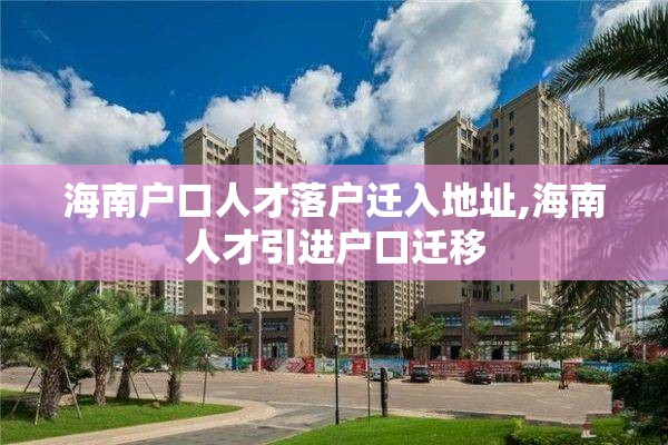 海南户口人才落户迁入地址,海南人才引进户口迁移