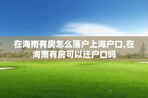 在海南有房怎么落户上海户口,在海南有房可以迁户口吗
