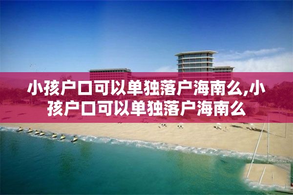 小孩户口可以单独落户海南么,小孩户口可以单独落户海南么