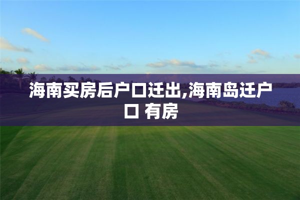 海南买房后户口迁出,海南岛迁户口 有房