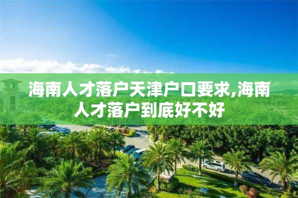 海南人才落户天津户口要求,海南人才落户到底好不好